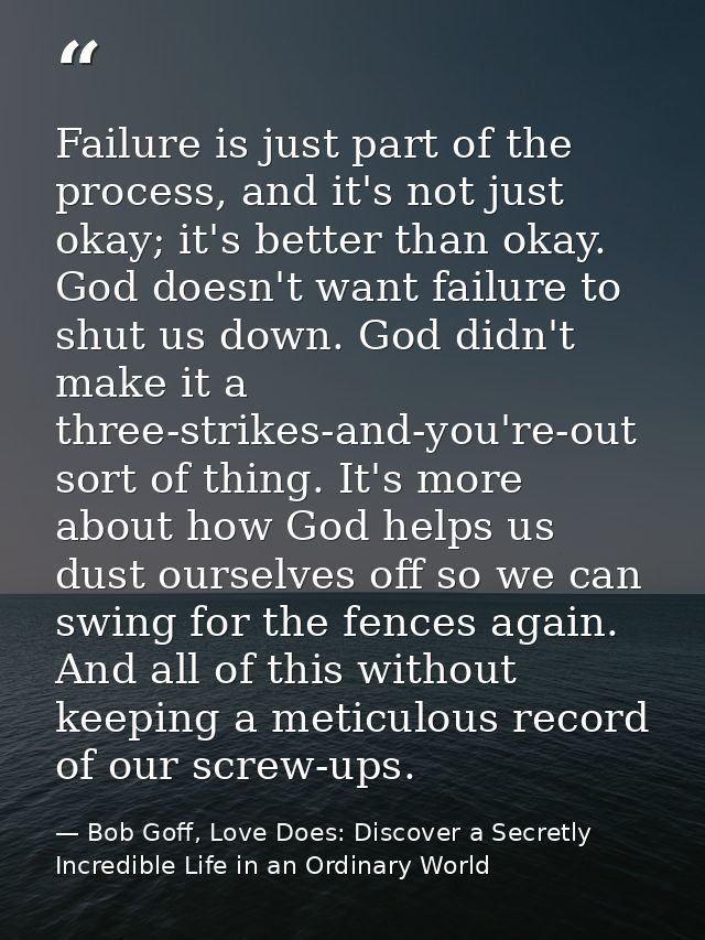 Failure is just part of the process, and it's not just okay; it's better than okay. God doesn't want failure to shut us  — Bob Goff, Love Does: Discover a Secretly Incredible Life in an Ordinary World