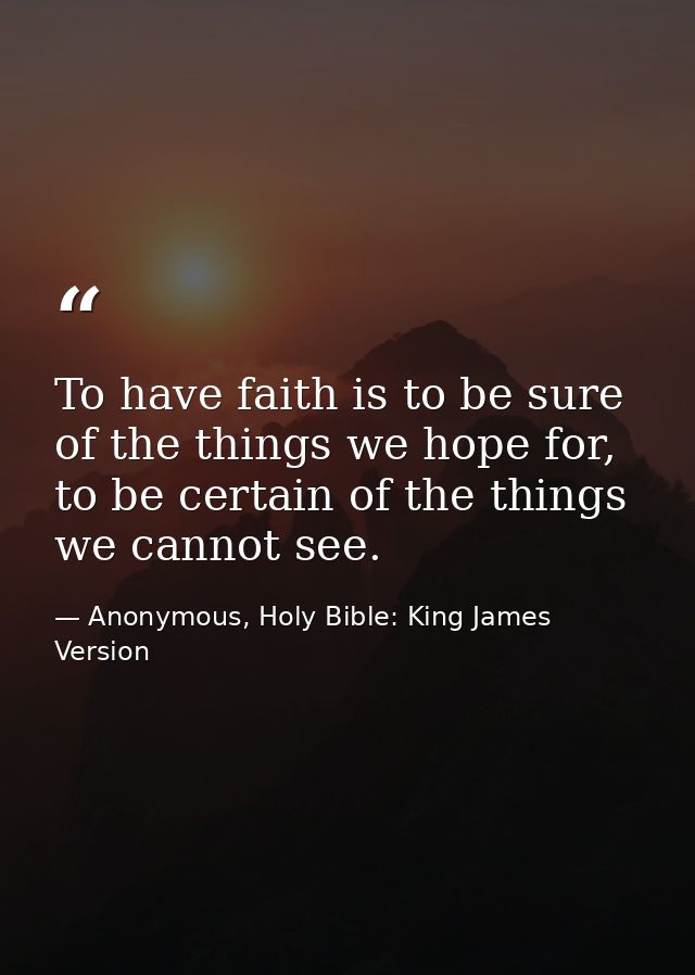 To have faith is to be sure of the things we hope for, to be certain of the things we cannot see. — Anonymous, Holy Bible: King James Version