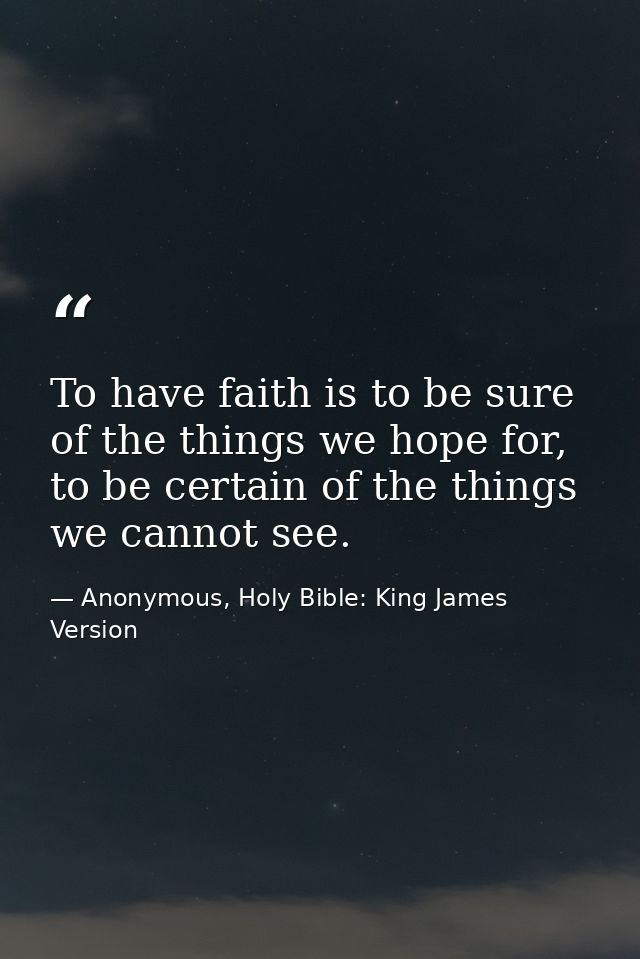 To have faith is to be sure of the things we hope for, to be certain of the things we cannot see. — Anonymous, Holy Bible: King James Version