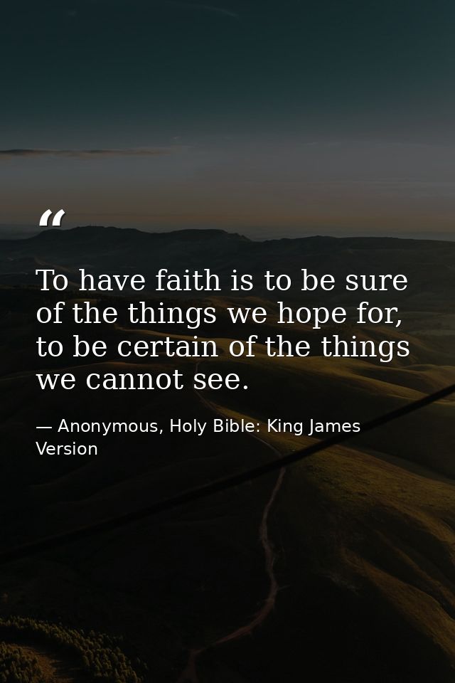 To have faith is to be sure of the things we hope for, to be certain of the things we cannot see. — Anonymous, Holy Bible: King James Version
