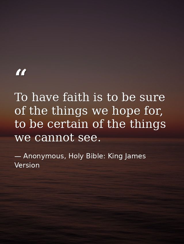 To have faith is to be sure of the things we hope for, to be certain of the things we cannot see. — Anonymous, Holy Bible: King James Version