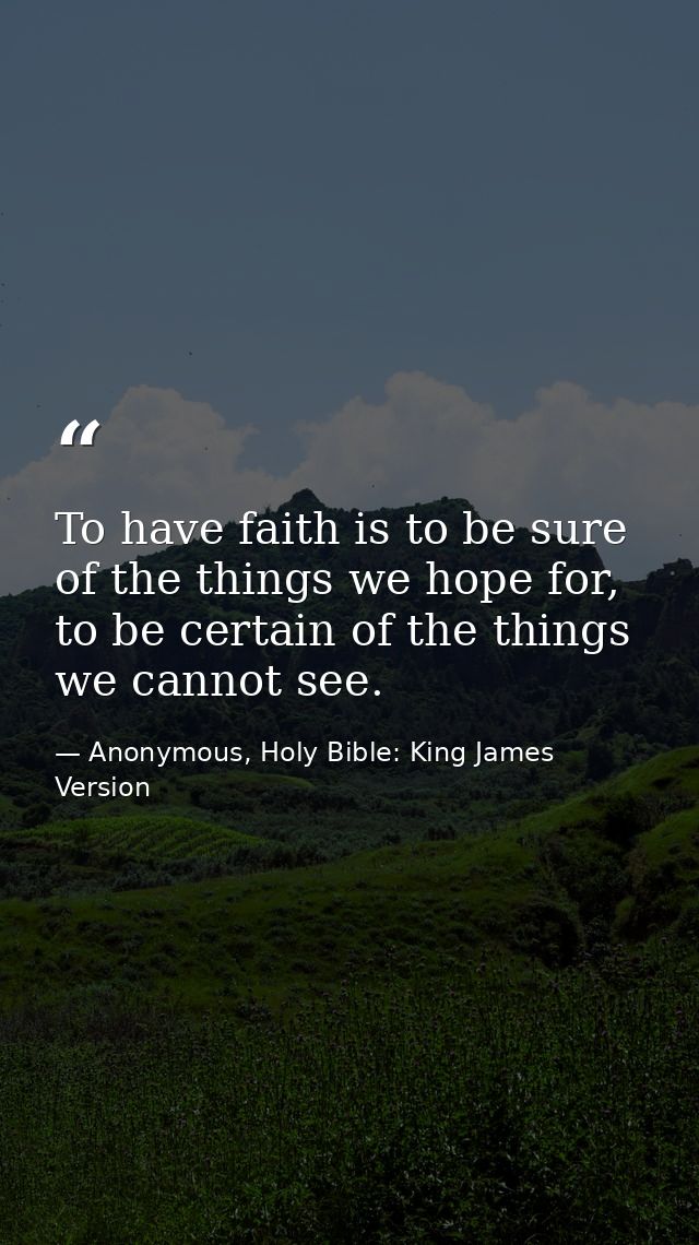 To have faith is to be sure of the things we hope for, to be certain of the things we cannot see. — Anonymous, Holy Bible: King James Version