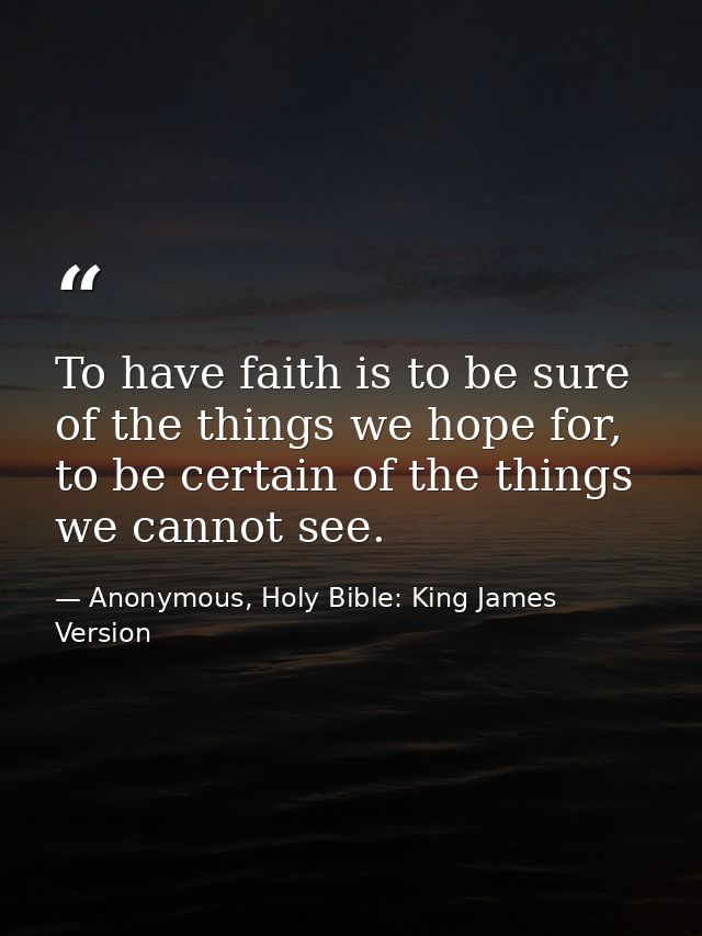 To have faith is to be sure of the things we hope for, to be certain of the things we cannot see. — Anonymous, Holy Bible: King James Version