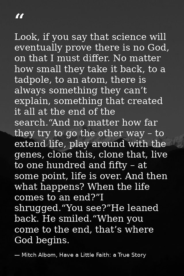 Look, if you say that science will eventually prove there is no God, on that I must differ. No matter how small they tak — Mitch Albom, Have a Little Faith: a True Story
