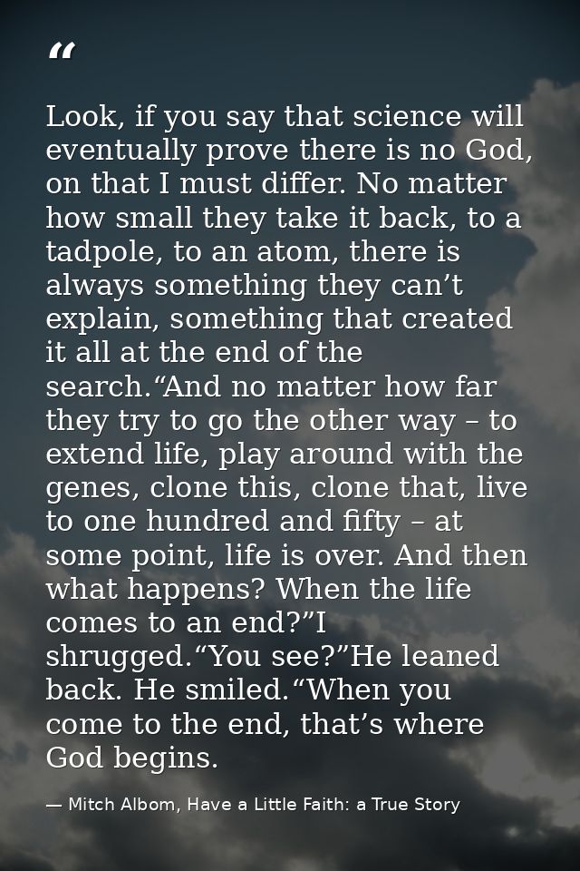 Look, if you say that science will eventually prove there is no God, on that I must differ. No matter how small they tak — Mitch Albom, Have a Little Faith: a True Story
