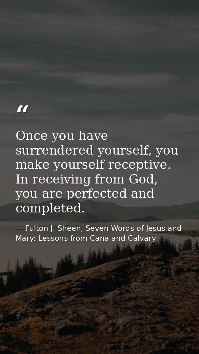 Once you have surrendered yourself, you make yourself receptive. In receiving from God, you are perfected and completed. — Fulton J. Sheen, Seven Words of Jesus and Mary: Lessons from Cana and Calvary