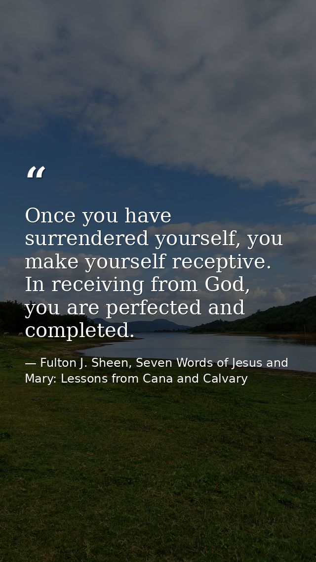 Once you have surrendered yourself, you make yourself receptive. In receiving from God, you are perfected and completed. — Fulton J. Sheen, Seven Words of Jesus and Mary: Lessons from Cana and Calvary