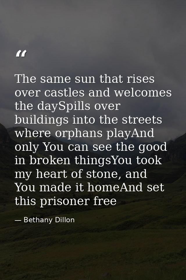 The same sun that rises over castles and welcomes the daySpills over buildings into the streets where orphans playAnd on — Bethany Dillon