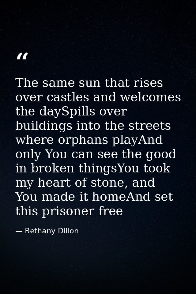 The same sun that rises over castles and welcomes the daySpills over buildings into the streets where orphans playAnd on — Bethany Dillon