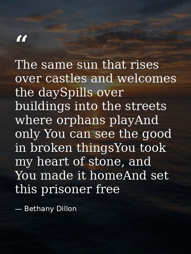 The same sun that rises over castles and welcomes the daySpills over buildings into the streets where orphans playAnd on — Bethany Dillon