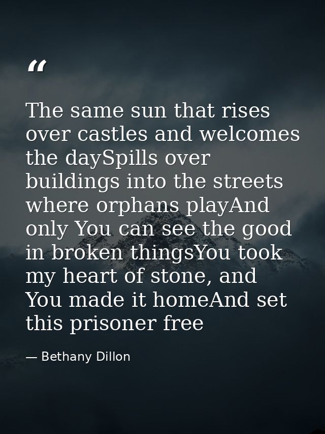 The same sun that rises over castles and welcomes the daySpills over buildings into the streets where orphans playAnd on — Bethany Dillon