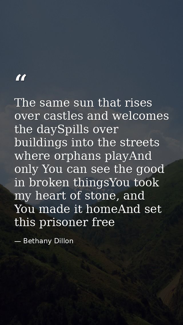 The same sun that rises over castles and welcomes the daySpills over buildings into the streets where orphans playAnd on — Bethany Dillon