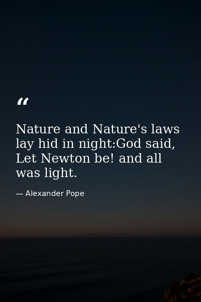 Nature and Nature's laws lay hid in night:God said, Let Newton be! and all was light. — Alexander Pope