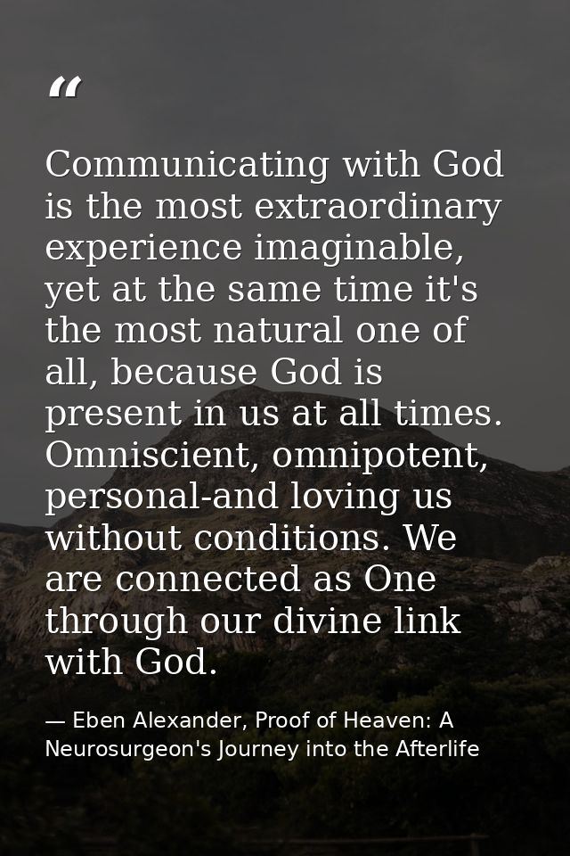 Communicating with God is the most extraordinary experience imaginable, yet at the same time it's the most natural one o — Eben Alexander, Proof of Heaven: A Neurosurgeon's Journey into the Afterlife