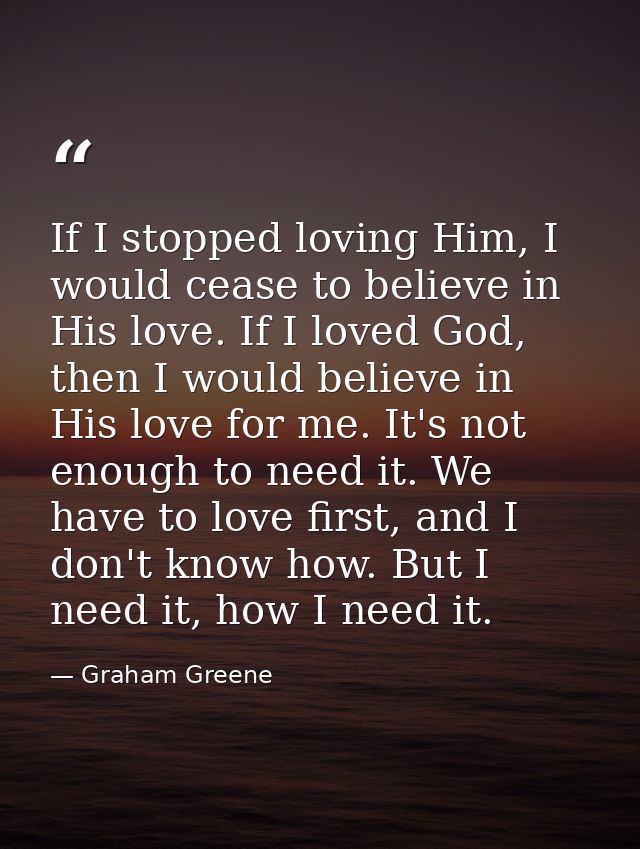 If I stopped loving Him, I would cease to believe in His love. If I loved God, then I would believe in His love for me.  — Graham Greene