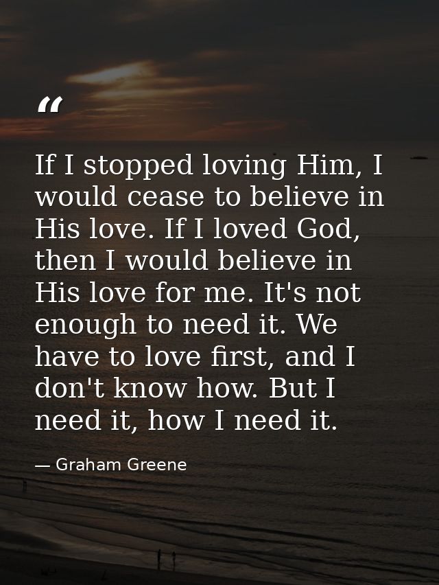 If I stopped loving Him, I would cease to believe in His love. If I loved God, then I would believe in His love for me.  — Graham Greene