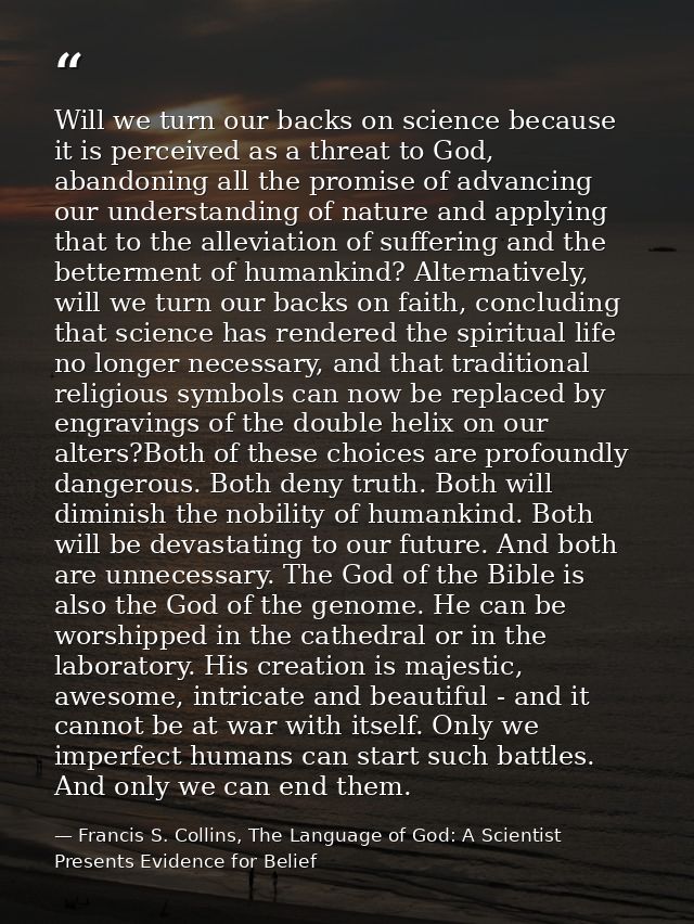 Will we turn our backs on science because it is perceived as a threat to God, abandoning all the promise of advancing ou — Francis S. Collins, The Language of God: A Scientist Presents Evidence for Belief