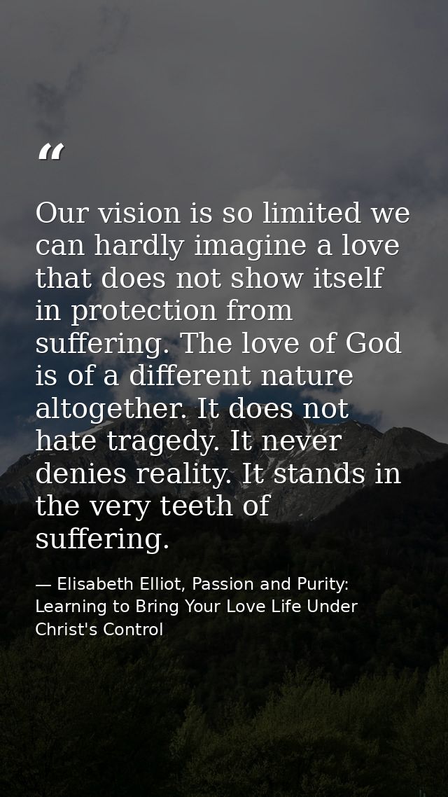 Our vision is so limited we can hardly imagine a love that does not show itself in protection from suffering. The love o — Elisabeth Elliot, Passion and Purity: Learning to Bring Your Love Life Under Christ's Control