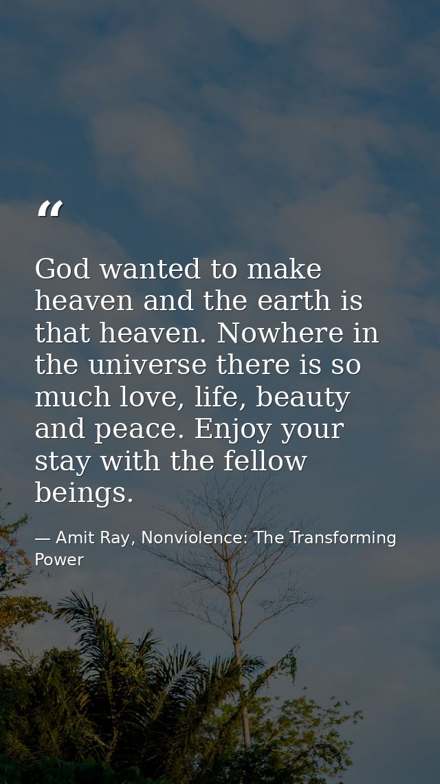 God wanted to make heaven and the earth is that heaven. Nowhere in the universe there is so much love, life, beauty and  — Amit Ray, Nonviolence: The Transforming Power