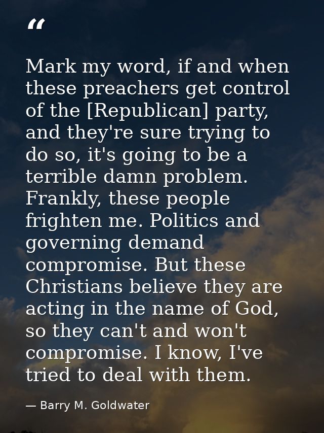 Mark my word, if and when these preachers get control of the [Republican] party, and they're sure trying to do so, it's  — Barry M. Goldwater