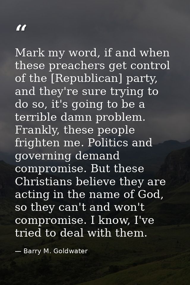 Mark my word, if and when these preachers get control of the [Republican] party, and they're sure trying to do so, it's  — Barry M. Goldwater