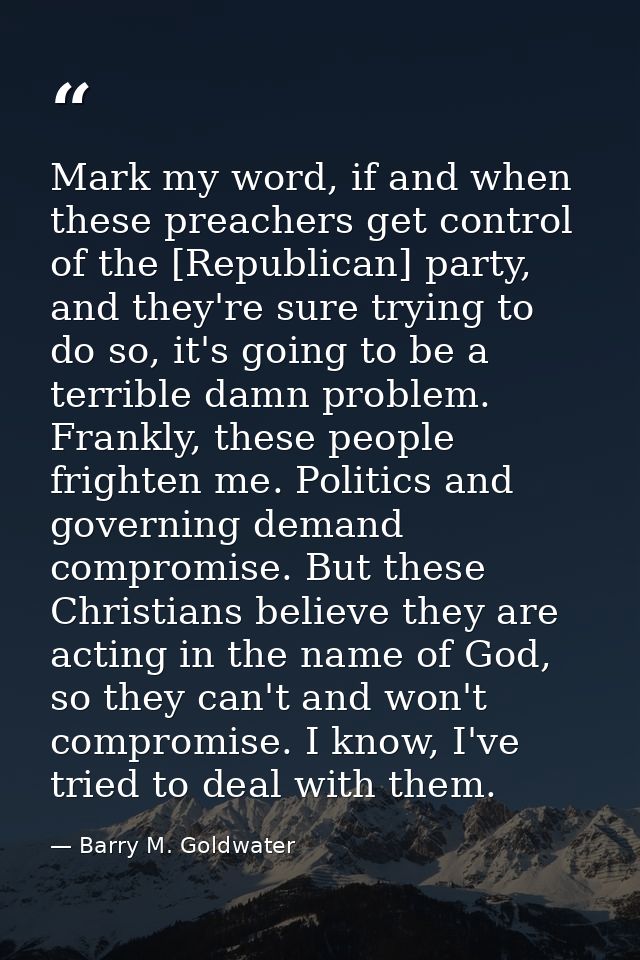 Mark my word, if and when these preachers get control of the [Republican] party, and they're sure trying to do so, it's  — Barry M. Goldwater