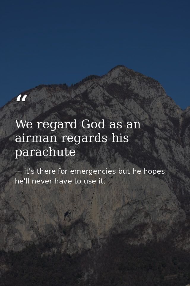 We regard God as an airman regards his parachute — it's there for emergencies but he hopes he'll never have to use it.