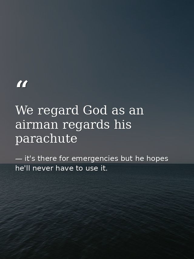 We regard God as an airman regards his parachute — it's there for emergencies but he hopes he'll never have to use it.