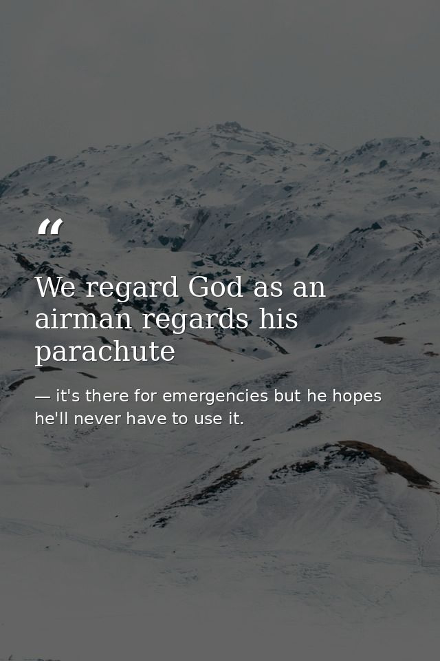 We regard God as an airman regards his parachute — it's there for emergencies but he hopes he'll never have to use it.