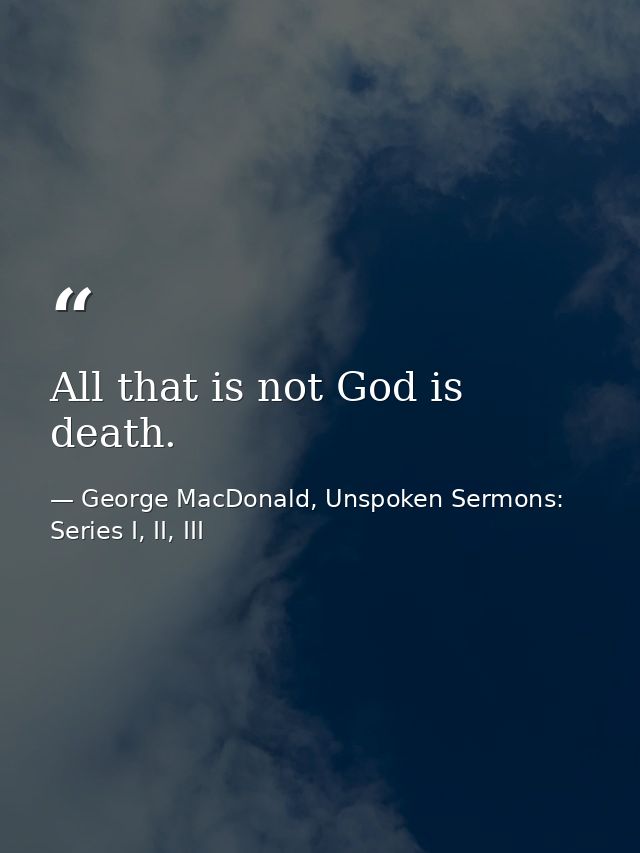 All that is not God is death. — George MacDonald, Unspoken Sermons: Series I, II, III