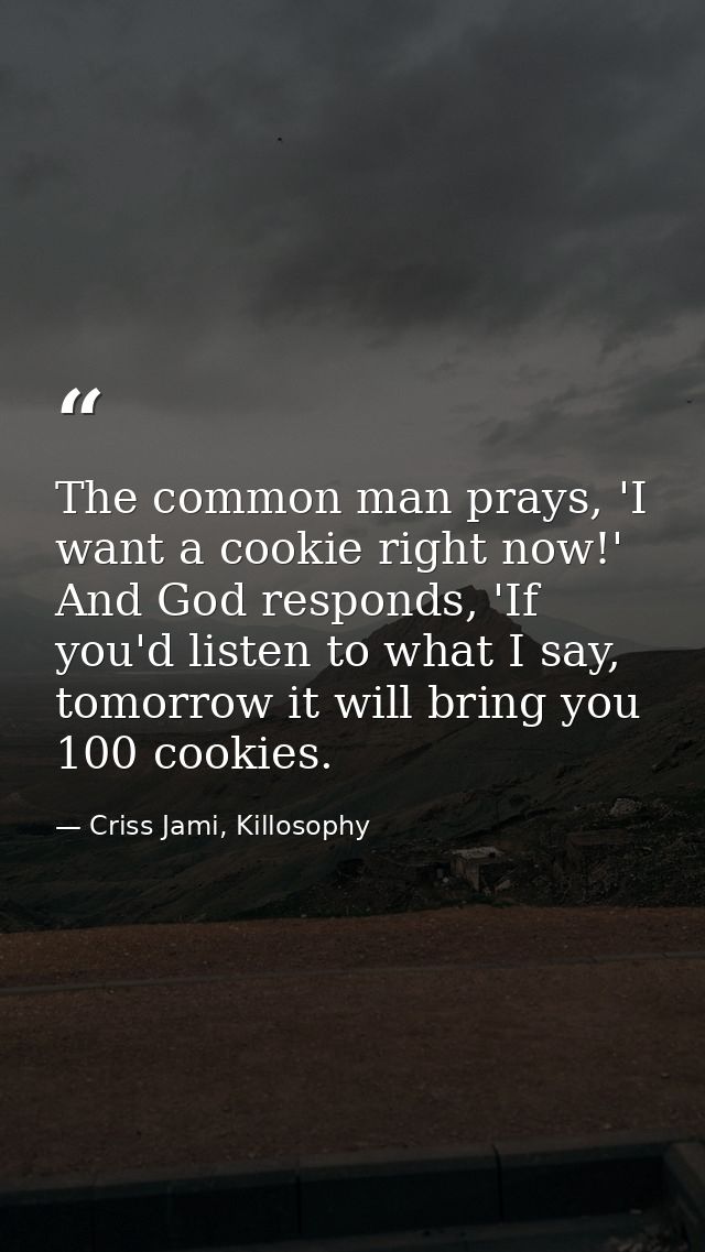 The common man prays, 'I want a cookie right now!' And God responds, 'If you'd listen to what I say, tomorrow it will br — Criss Jami, Killosophy