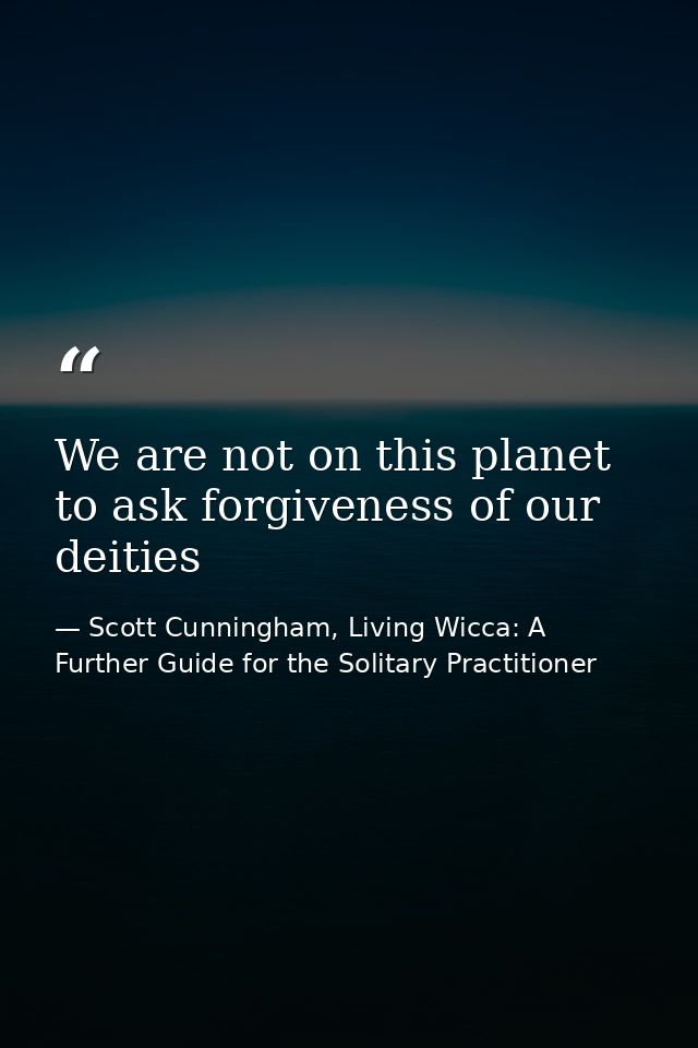 We are not on this planet to ask forgiveness of our deities — Scott Cunningham, Living Wicca: A Further Guide for the Solitary Practitioner