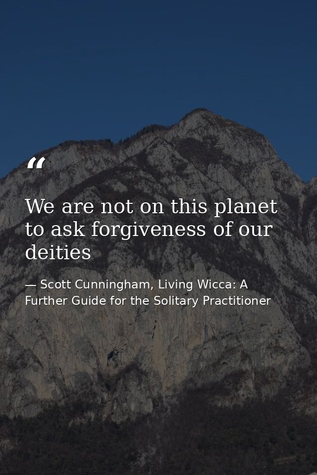 We are not on this planet to ask forgiveness of our deities — Scott Cunningham, Living Wicca: A Further Guide for the Solitary Practitioner