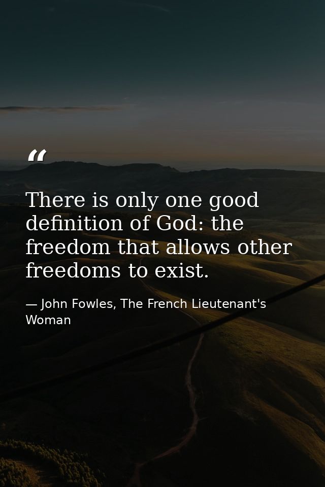 There is only one good definition of God: the freedom that allows other freedoms to exist. — John Fowles, The French Lieutenant's Woman