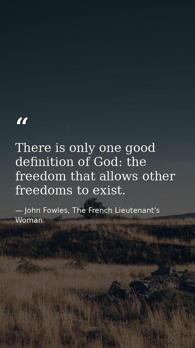 There is only one good definition of God: the freedom that allows other freedoms to exist. — John Fowles, The French Lieutenant's Woman