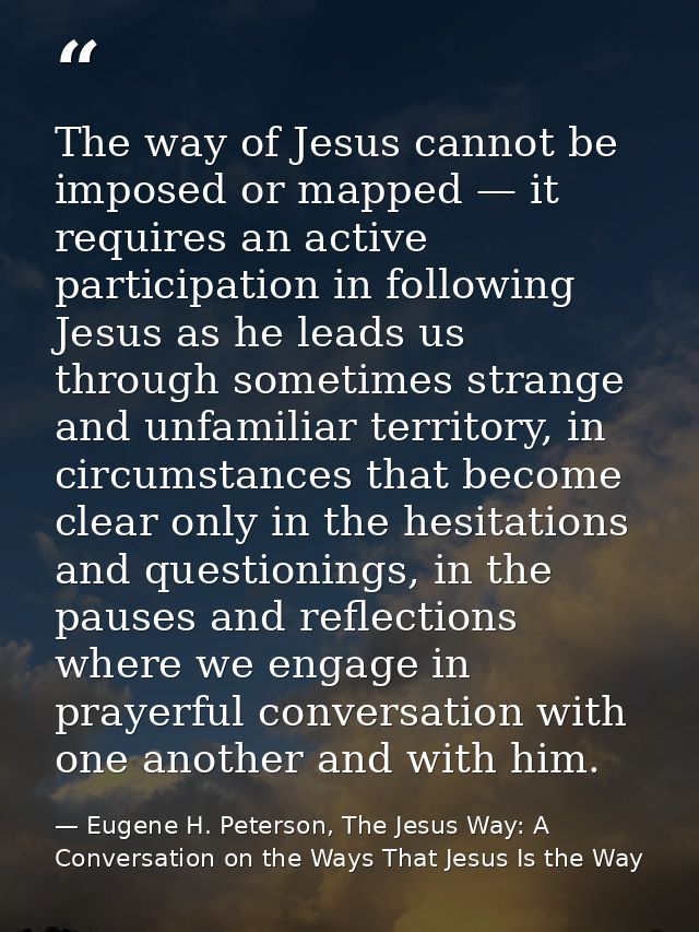 The way of Jesus cannot be imposed or mapped — it requires an active participation in following Jesus as he leads us thr — Eugene H. Peterson, The Jesus Way: A Conversation on the Ways That Jesus Is the Way