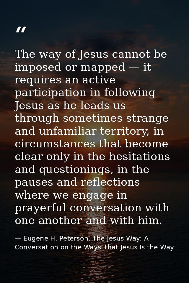The way of Jesus cannot be imposed or mapped — it requires an active participation in following Jesus as he leads us thr — Eugene H. Peterson, The Jesus Way: A Conversation on the Ways That Jesus Is the Way