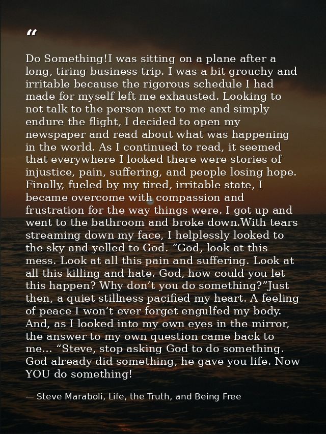 Do Something!I was sitting on a plane after a long, tiring business trip. I was a bit grouchy and irritable because the  — Steve Maraboli, Life, the Truth, and Being Free