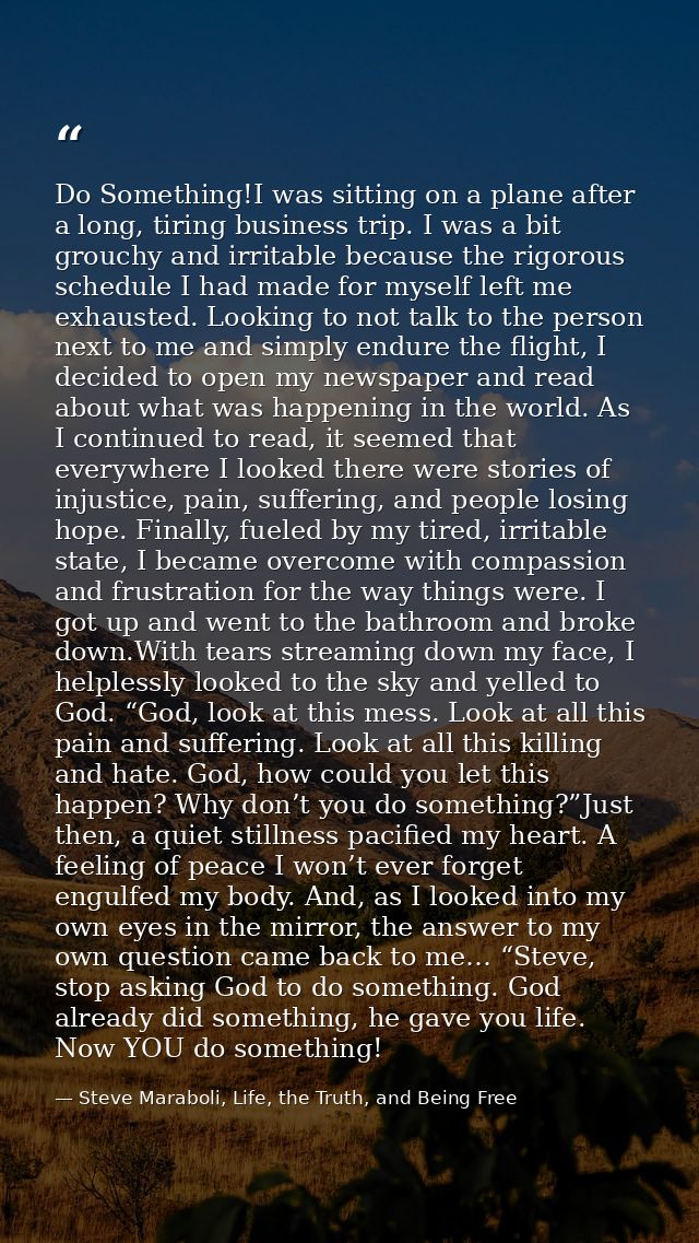Do Something!I was sitting on a plane after a long, tiring business trip. I was a bit grouchy and irritable because the  — Steve Maraboli, Life, the Truth, and Being Free