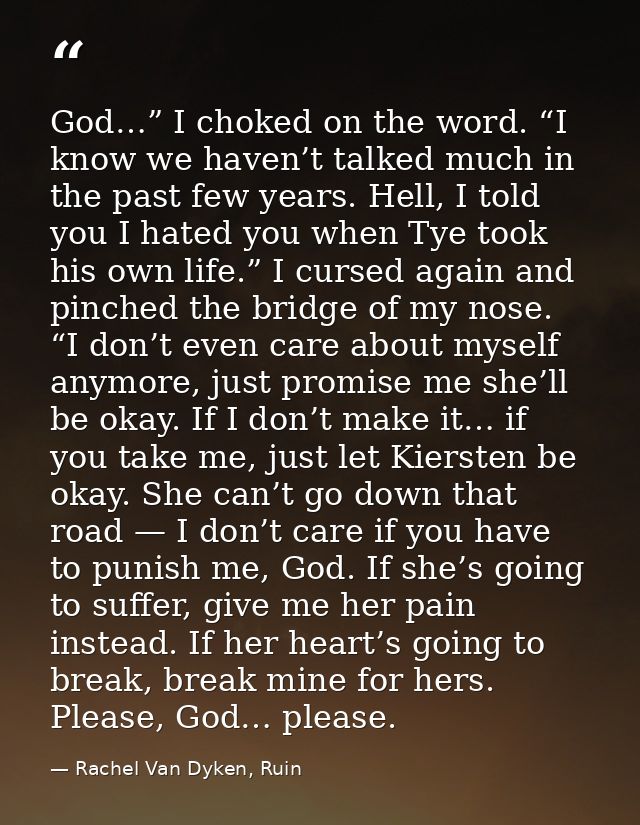 God…” I choked on the word. “I know we haven’t talked much in the past few years. Hell, I told you I hated you when Tye  — Rachel Van Dyken, Ruin