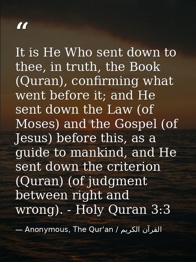 It is He Who sent down to thee, in truth, the Book (Quran), confirming what went before it; and He sent down the Law (of — Anonymous, The Qur'an / القرآن الكريم