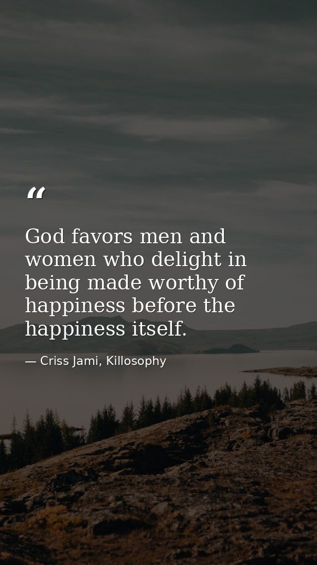 God favors men and women who delight in being made worthy of happiness before the happiness itself. — Criss Jami, Killosophy