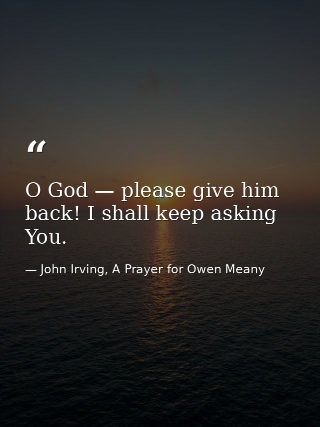 O God — please give him back! I shall keep asking You. — John Irving, A Prayer for Owen Meany