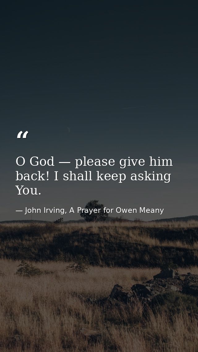 O God — please give him back! I shall keep asking You. — John Irving, A Prayer for Owen Meany