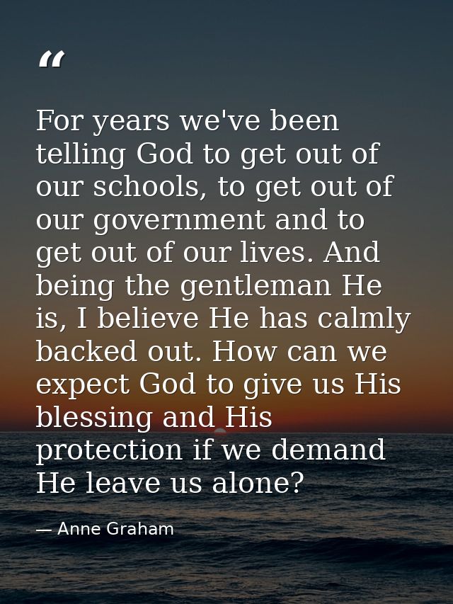 For years we've been telling God to get out of our schools, to get out of our government and to get out of our lives. An — Anne Graham