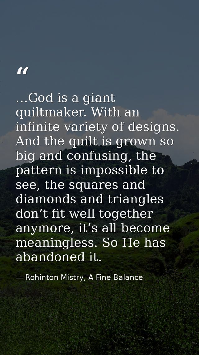 …God is a giant quiltmaker. With an infinite variety of designs. And the quilt is grown so big and confusing, the patter — Rohinton Mistry, A Fine Balance
