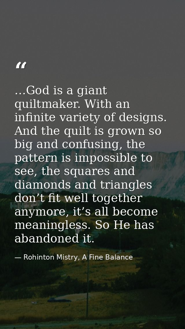 …God is a giant quiltmaker. With an infinite variety of designs. And the quilt is grown so big and confusing, the patter — Rohinton Mistry, A Fine Balance