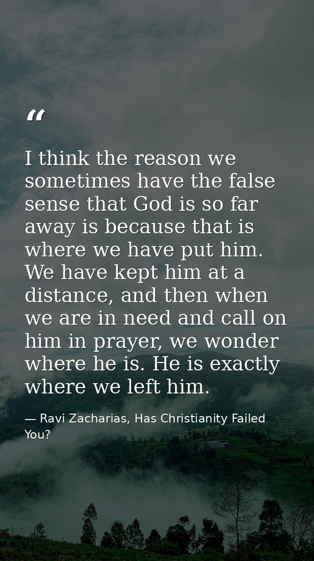 I think the reason we sometimes have the false sense that God is so far away is because that is where we have put him. W — Ravi Zacharias, Has Christianity Failed You?
