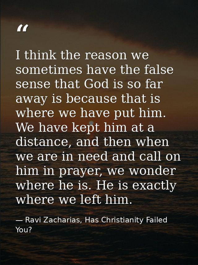 I think the reason we sometimes have the false sense that God is so far away is because that is where we have put him. W — Ravi Zacharias, Has Christianity Failed You?