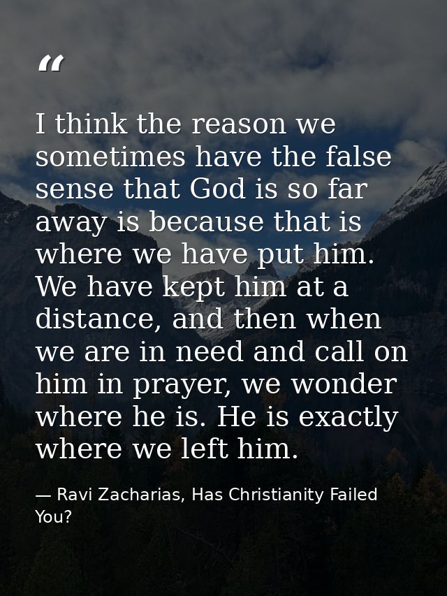 I think the reason we sometimes have the false sense that God is so far away is because that is where we have put him. W — Ravi Zacharias, Has Christianity Failed You?